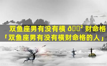 双鱼座男有没有横 🌲 财命格「双鱼座男有没有横财命格的人」
